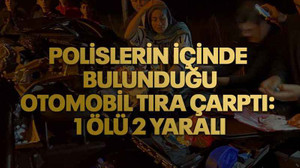 Polislerin içinde bulunduğu otomobil tıra çarptı: 1 ölü 2 yaralı